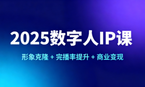 2025 数字人 IP 课：形象克隆 + 完播率提升 + 商业变现