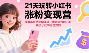 21天玩转小红书涨粉变现营：摸清小红书底层逻辑，找到适合自己的高价值小红书定位方向