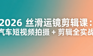 2026 丝滑运镜剪辑课：汽车短视频拍摄 + 剪辑全实战
