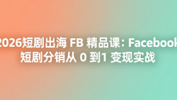 2026短剧出海 FB 精品课：Facebook 短剧分销从 0 到 1 变现实战