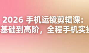 2026 手机运镜剪辑课：从基础到高阶，全程手机实操
