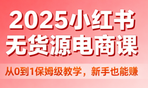 2025 小红书无货源电商课：从 0 到 1 保姆级教学，新手也能赚