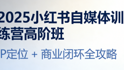 2025 小红书自媒体训练营高阶班：IP 定位 + 商业闭环全攻略