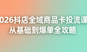 2026抖店全域商品卡投流课：从基础到爆单全攻略