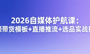 2026自媒体护航课：视频带货模板+直播推流+选品实战指南