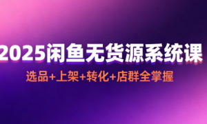 2025 闲鱼无货源系统课：选品 + 上架 + 转化 + 店群全掌握