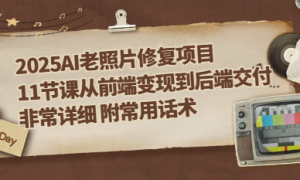 2025AI老照片修复项目 11节课从前端变现到后端交付非常详细 附常用话术