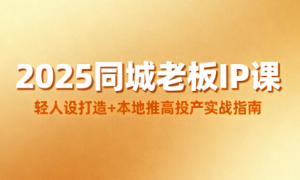 2025 同城老板 IP 课：轻人设打造 + 本地推高投产实战指南