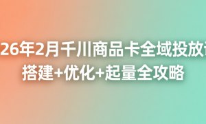2026年2月千川商品卡全域投放课：搭建+优化+起量全攻略