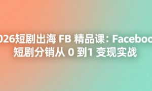 2026短剧出海 FB 精品课：Facebook 短剧分销从 0 到 1 变现实战