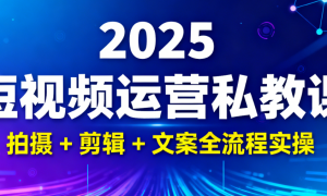 2025 短视频运营私教课：拍摄 + 剪辑 + 文案全流程实操