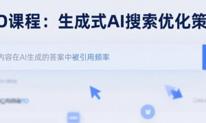 AEO课程：生成式AI搜索优化策略（提升内容在AI生成的答案中被引用频率）