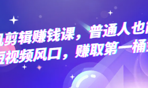 手机剪辑赚钱课，普通人也能把握短视频风口，赚取第一桶金！