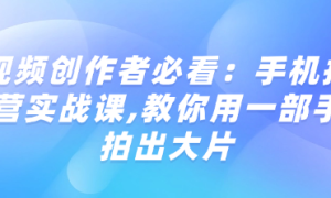 短视频创作者必看：手机拍摄运营实战课,教你用一部手机拍出大片