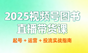 2025视频号图书直播带货课：起号 + 运营 + 投流实战指南