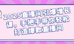2025直播间引爆增长课，手把手带你轻松打造爆款直播间