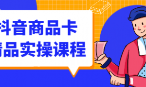 抖音商品卡精品实操课程