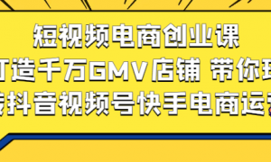 短视频电商创业课：打造千万GMV店铺 带你玩转抖音视频号快手电商运营