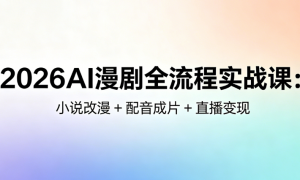 2026AI 漫剧全流程实战课：小说改漫 + 配音成片 + 直播变现