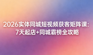 2026 实体同城短视频获客矩阵课：7 天起店 + 同城霸榜全攻略