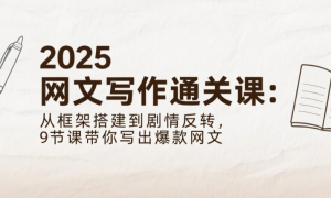 2025 网文写作通关课：从框架搭建到剧情反转，9节课带你写出爆款网文