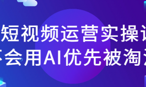 AI短视频运营实操课 不会用AI优先被淘汰