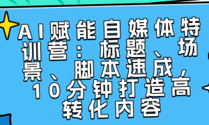 AI赋能自媒体特训营：标题、场景、脚本速成，10分钟打造高转化内容