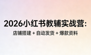 2026小红书教辅实战营：店铺搭建 + 自动发货 + 爆款资料