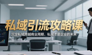 私域引流攻略课：沉淀私域跨越商业周期、私域才是企业的未来