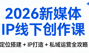 2026 新媒体 IP 线下创作课：定位搭建 + IP 打造 + 私域运营全攻略