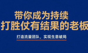 带你成为持续打胜仗有结果的老板：打造流量团队，实现生意破局
