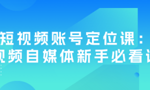 短视频账号定位课：短视频自媒体新手必看课程