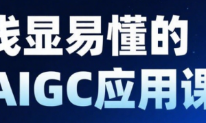 浅显易懂的AIGC应用课：从0开始带你轻松驾驭AI
