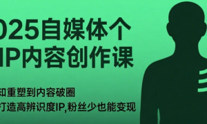 2025 自媒体个人 IP 内容创作课：从认知重塑到内容破圈，教你打造高辨识度 IP，粉丝少也...