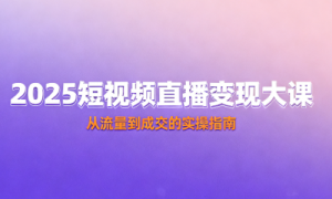2025短视频直播变现大课 从流量到成交的实操指南