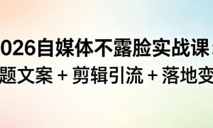 2026 自媒体不露脸实战课：选题文案 + 剪辑引流 + 落地变现