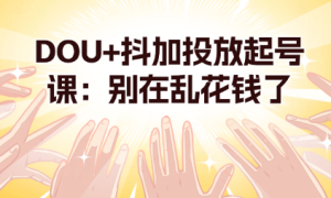 DOU+抖加投放起号课：别在乱花钱了