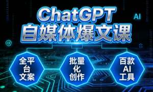 ChatGPT 自媒体爆文课：全平台文案 + 批量化创作 + 百款 AI 工具