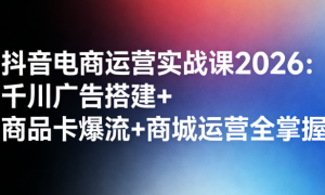 抖音电商运营实战课 2026：千川广告搭建 + 商品卡爆流 + 商城运营全掌握