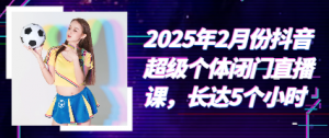 2025年2月份抖音超级个体闭门直播课，长达5个小时