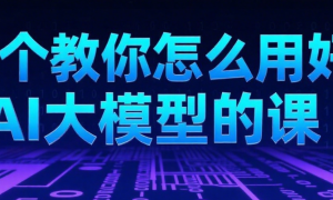 一个教你怎么用好Ai大模型的课
