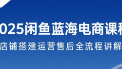 2025闲鱼蓝海电商课程 店铺搭建运营售后全流程讲解