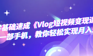 零基础速成《Vlog短视频变现课》：只需一部手机，教你轻松实现月入过万！