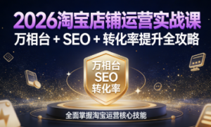 2026 淘宝店铺运营实战课：万相台 + SEO + 转化率提升全攻略