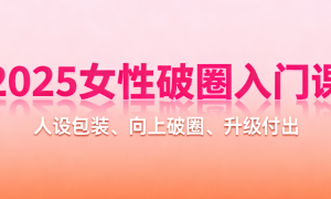 2025女性破圈入门课：人设包装、向上破圈、升级付出