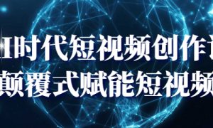 AI时代短视频创作课：颠覆式赋能短视频