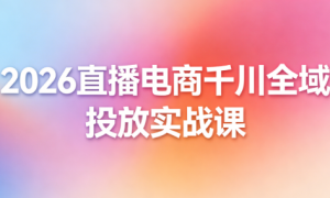 2026直播电商千川全域投放实战课：数据指标 + 投放技巧 + 流量优化