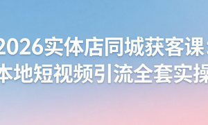 2026 实体店同城获客课：本地短视频引流全套实操