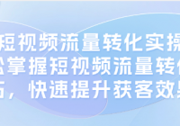 十大短视频流量转化实操课：轻松掌握短视频流量转化技...