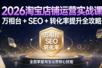 2026 淘宝店铺运营实战课：万相台 + SEO + 转化率提升全攻略
